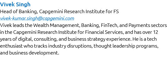 Vivek Singh Head of Banking, Capgemini Research Institute for FS vivek kumar.singh@capgemini.com Vivek leads the Weal...