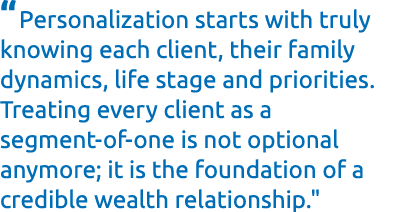 “Personalization starts with truly knowing each client, their family dynamics, life stage and priorities. Treating ev...