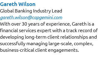 Gareth Wilson Global Banking Industry Lead gareth.wilson@capgemini.com With over 30 years of experience, Gareth is a ...