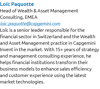 Lo c Paquotte Head of Wealth & Asset Management Consulting, EMEA loic.paquotte@capgemini.com Lo c is a senior leader ...