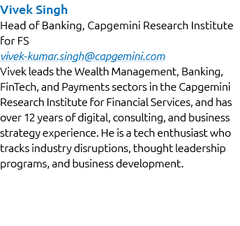 Vivek Singh Head of Banking, Capgemini Research Institute for FS vivek kumar.singh@capgemini.com Vivek leads the Weal...