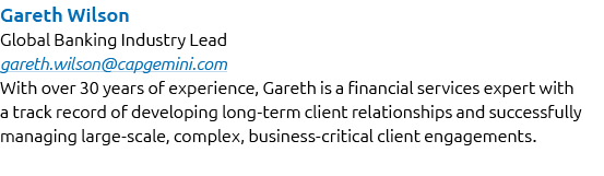 Gareth Wilson Global Banking Industry Lead gareth.wilson@capgemini.com With over 30 years of experience, Gareth is a ...