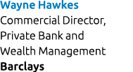 Wayne Hawkes Commercial Director, Private Bank and Wealth Management Barclays