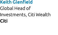 Keith Glenfield Global Head of Investments, Citi Wealth Citi