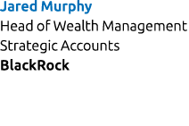 Jared Murphy Head of Wealth Management Strategic Accounts BlackRock 